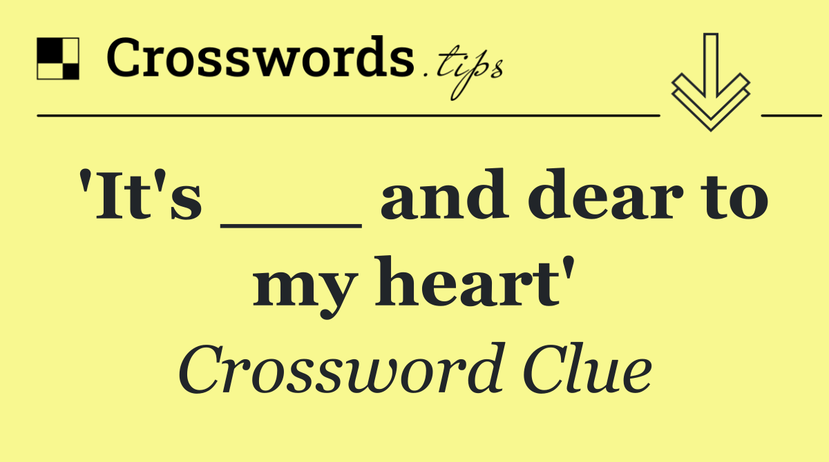'It's ___ and dear to my heart'