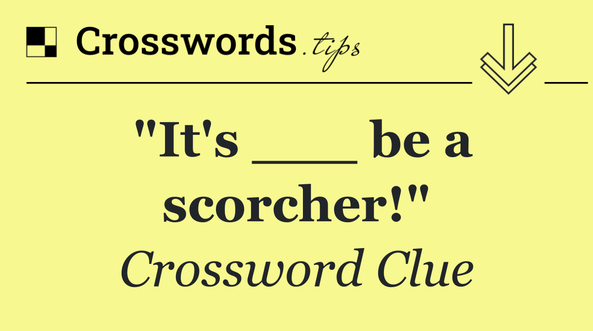 "It's ___ be a scorcher!"