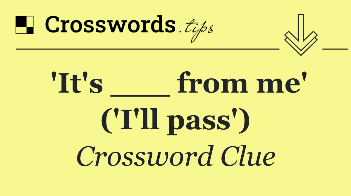 'It's ___ from me' ('I'll pass')
