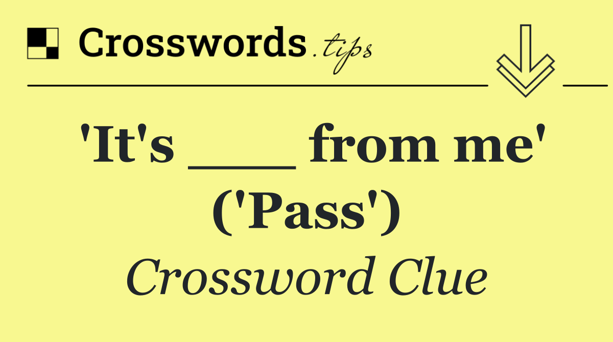 'It's ___ from me' ('Pass')