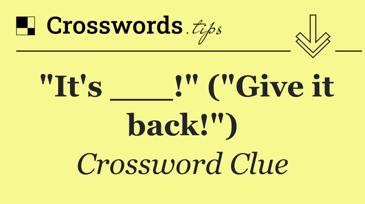 "It's ___!" ("Give it back!")