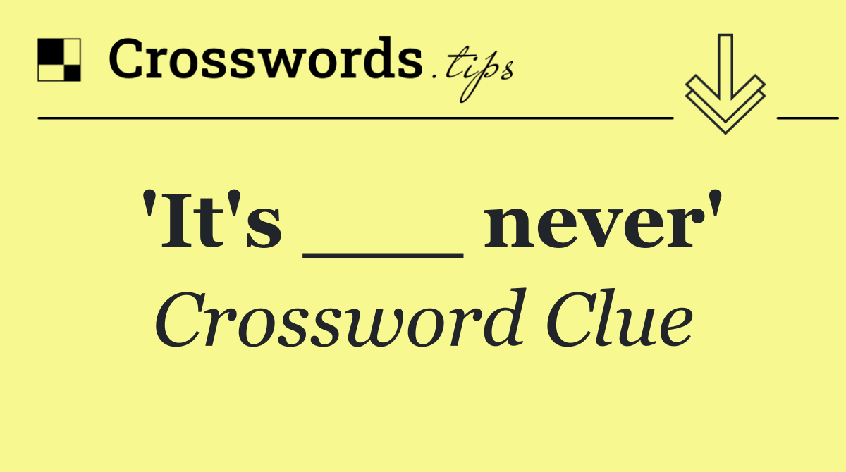 'It's ___ never'