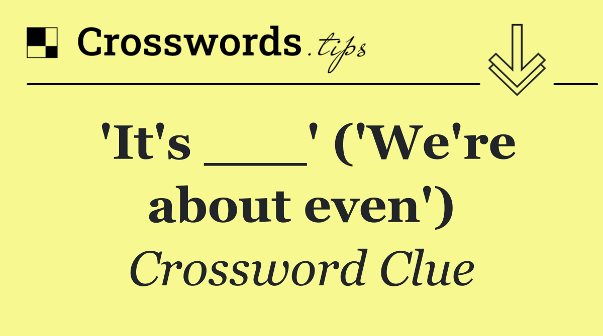 'It's ___' ('We're about even')