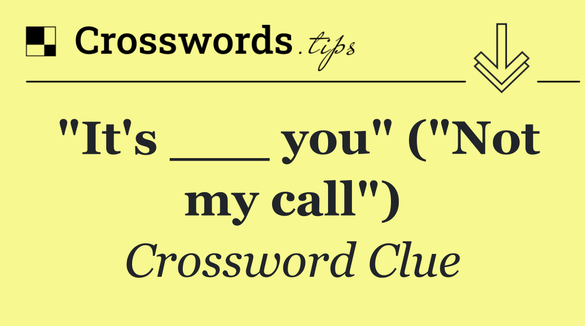 "It's ___ you" ("Not my call")