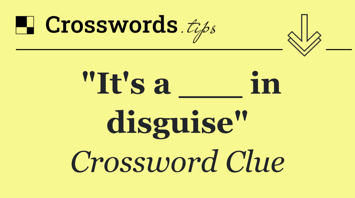 "It's a ___ in disguise"