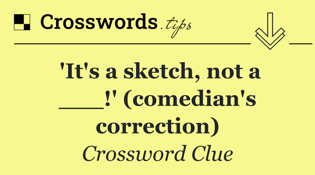 'It's a sketch, not a ___!' (comedian's correction)