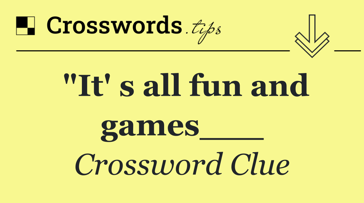 "It' s all fun and games___