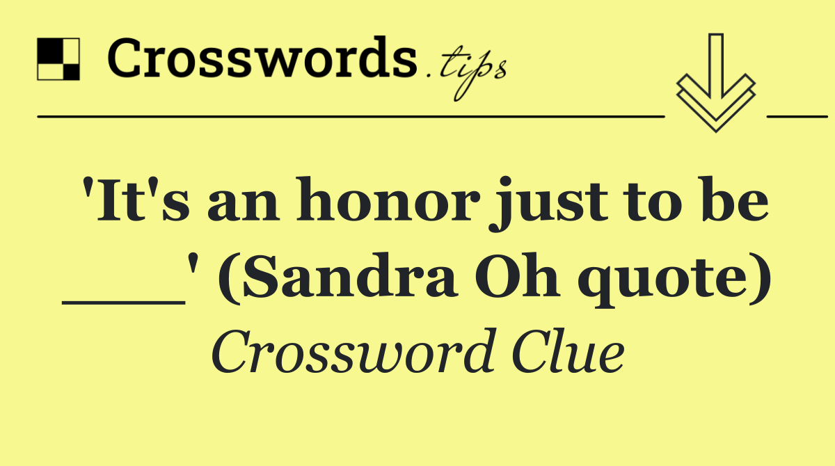 'It's an honor just to be ___' (Sandra Oh quote)