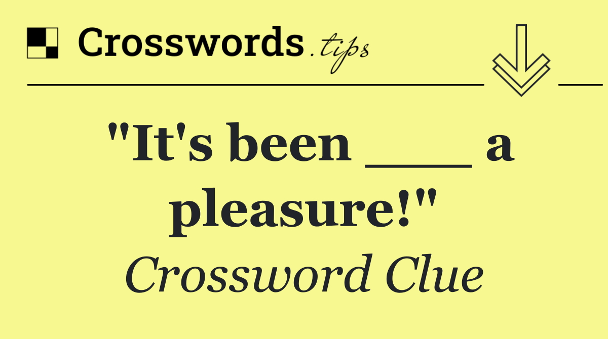 "It's been ___ a pleasure!"