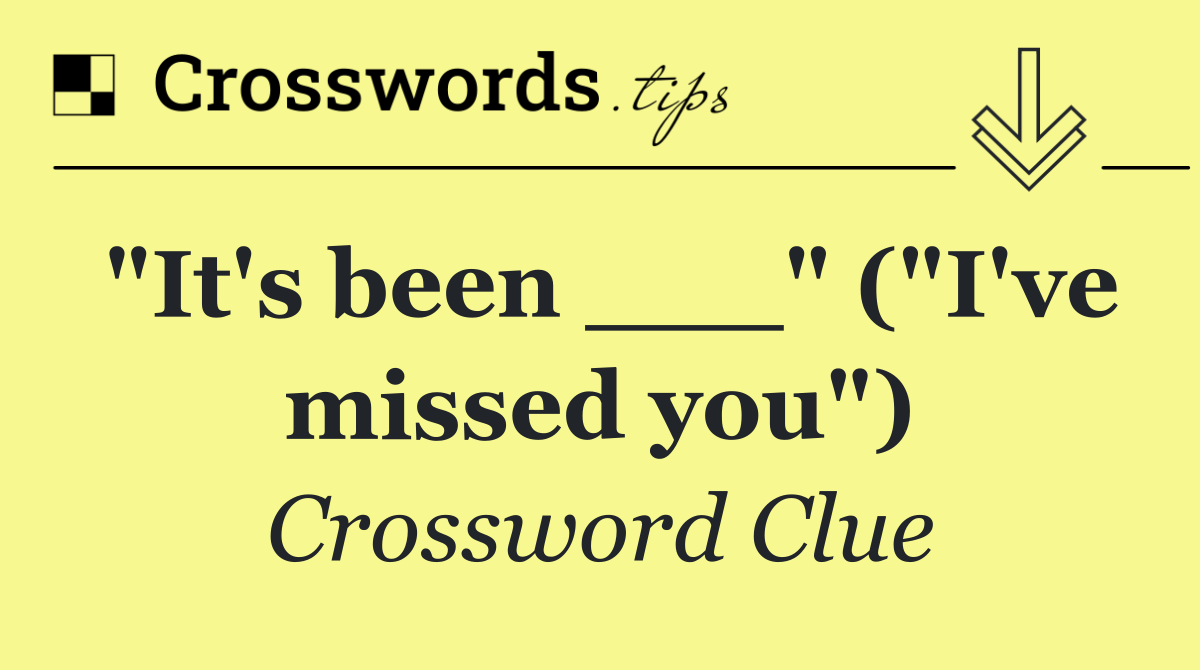 "It's been ___" ("I've missed you")