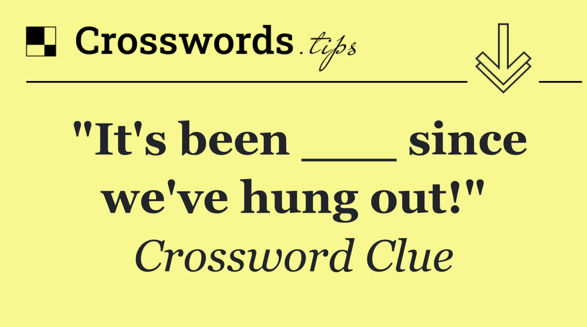 "It's been ___ since we've hung out!"