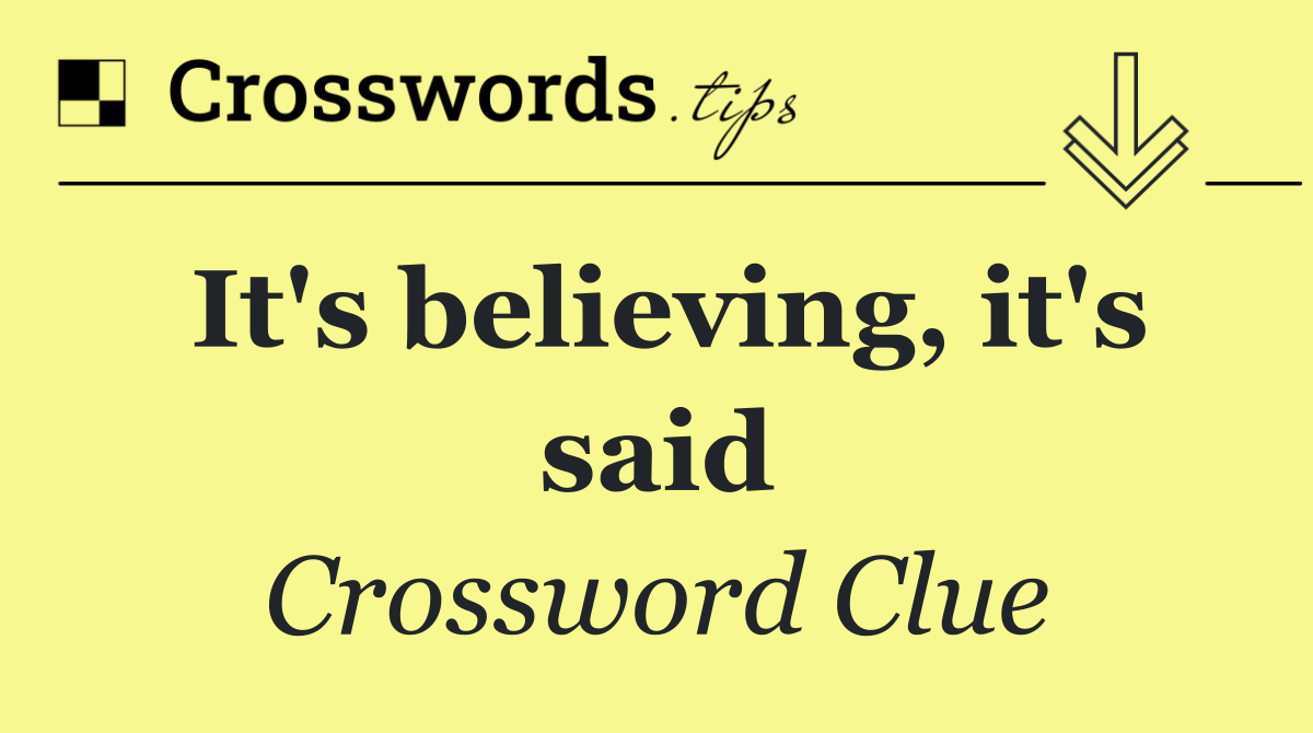 It's believing, it's said