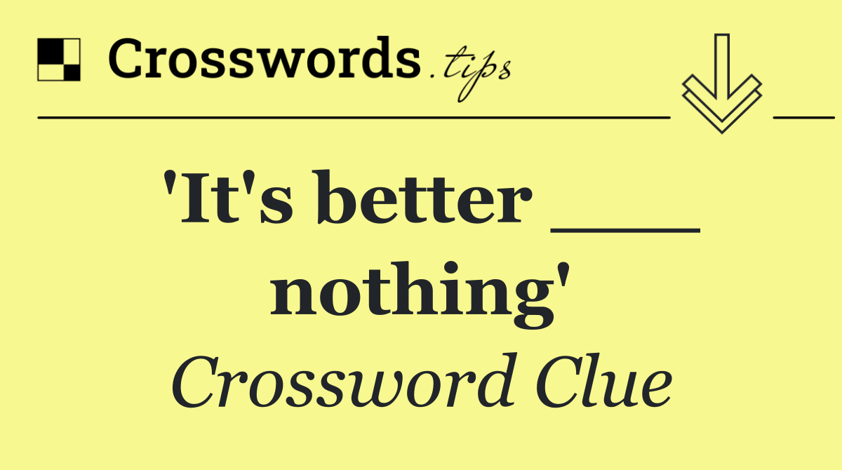 'It's better ___ nothing'