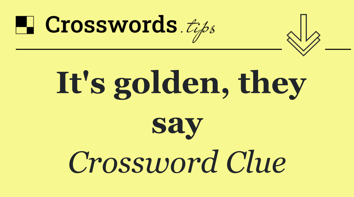 It's golden, they say