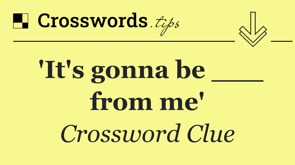 'It's gonna be ___ from me'