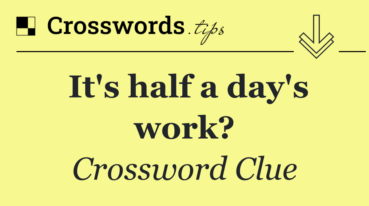 It's half a day's work?