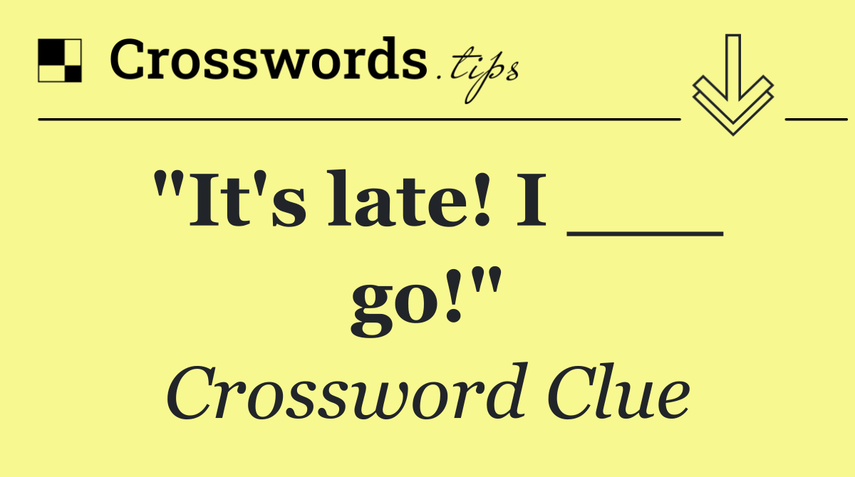 "It's late! I ___ go!"