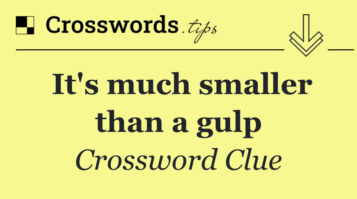 It's much smaller than a gulp