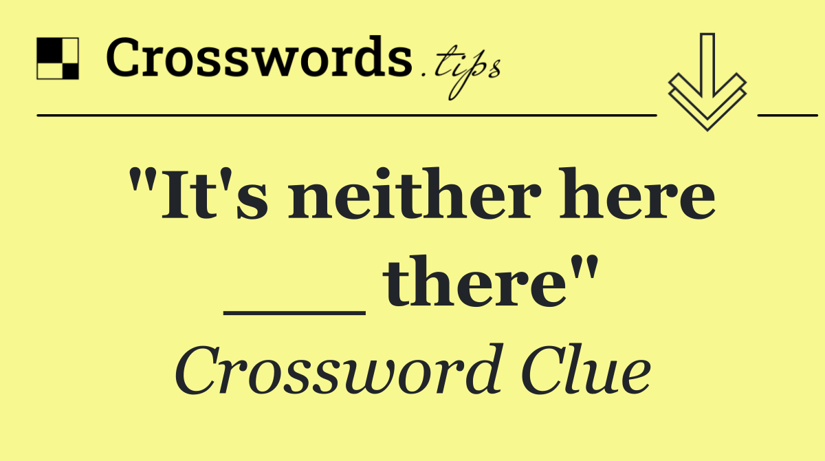 "It's neither here ___ there"