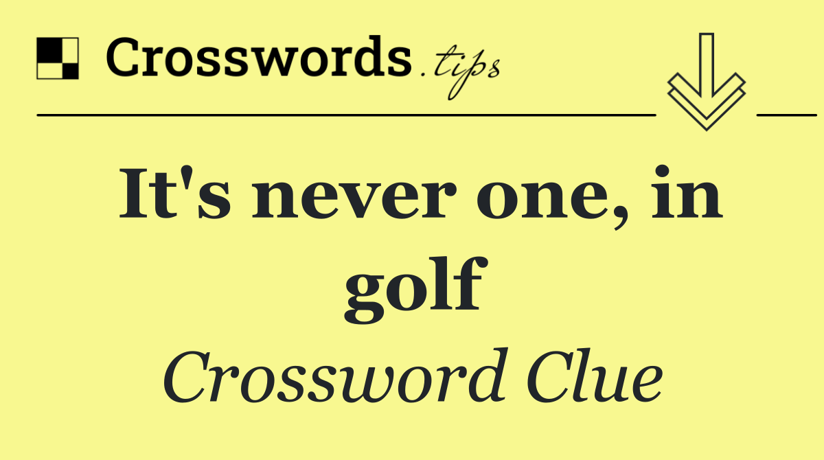 It's never one, in golf