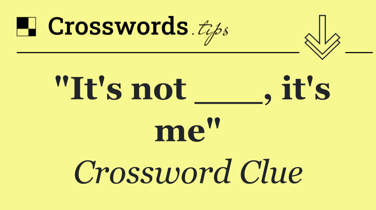 "It's not ___, it's me"