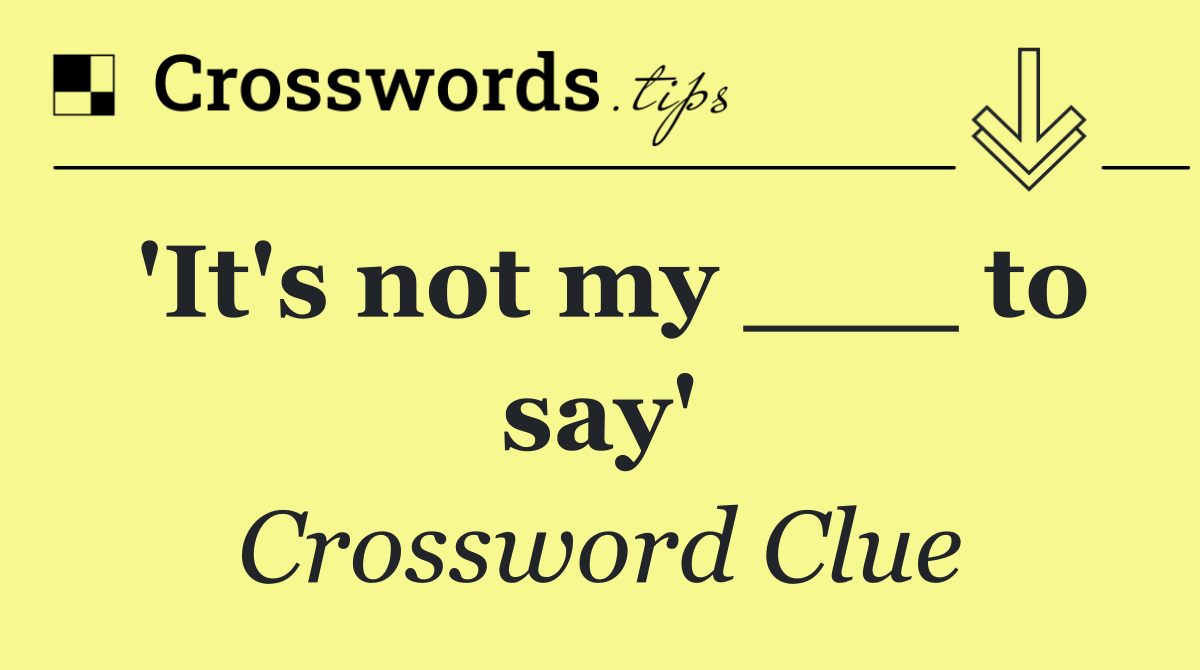 'It's not my ___ to say'