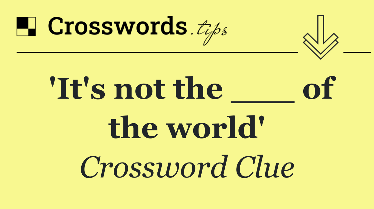 'It's not the ___ of the world'