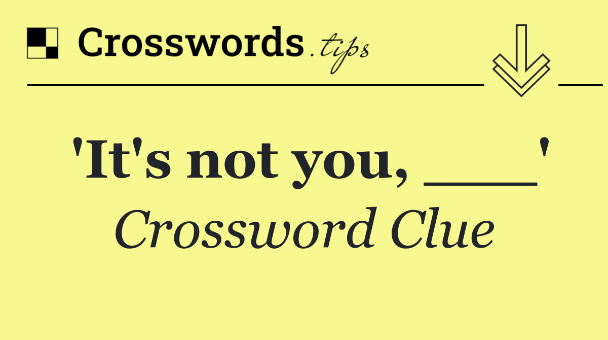 'It's not you, ___'