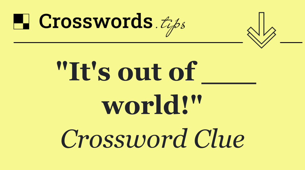 "It's out of ___ world!"