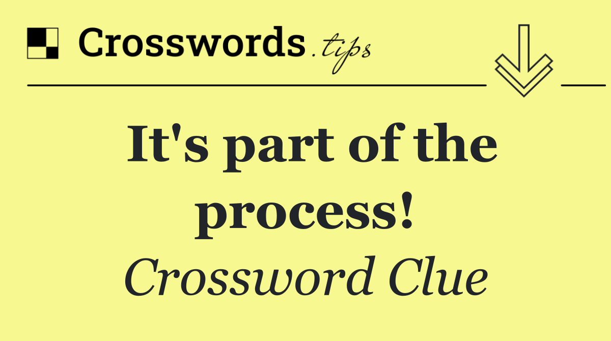 It's part of the process!