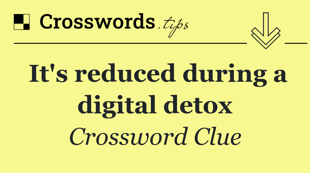 It's reduced during a digital detox