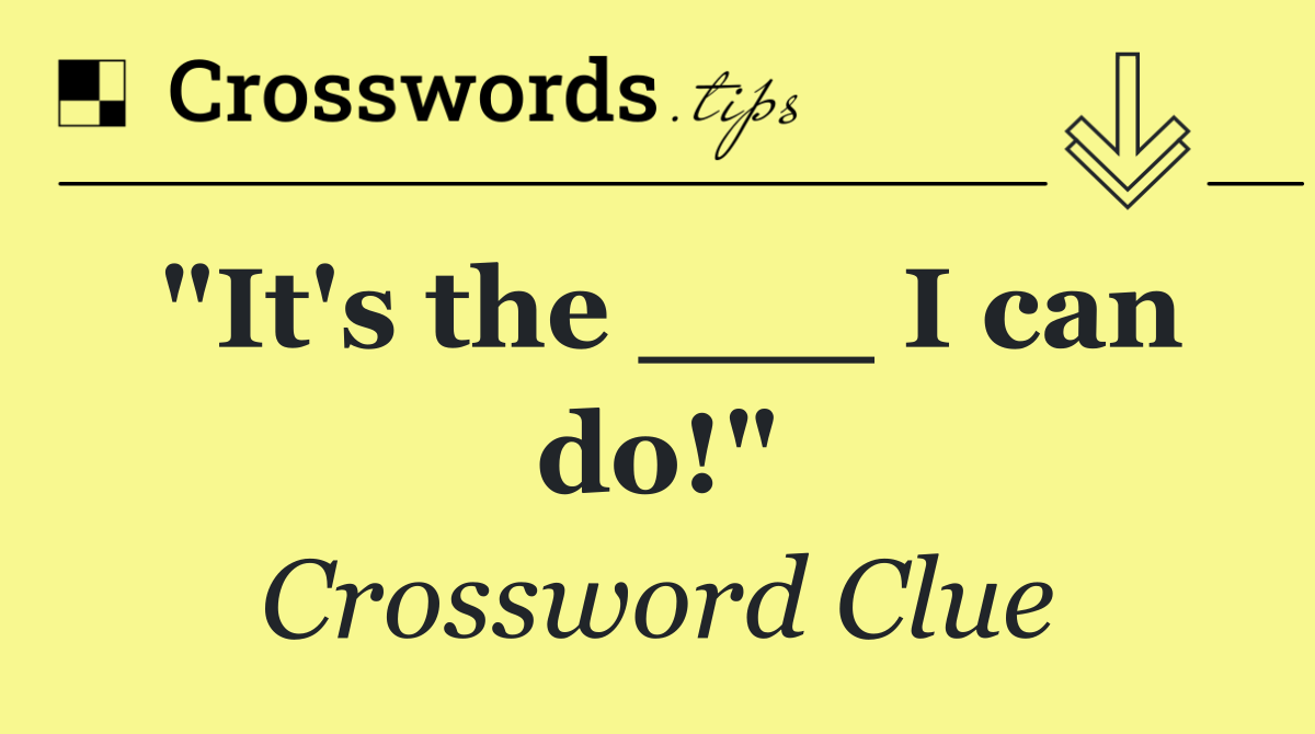 "It's the ___ I can do!"
