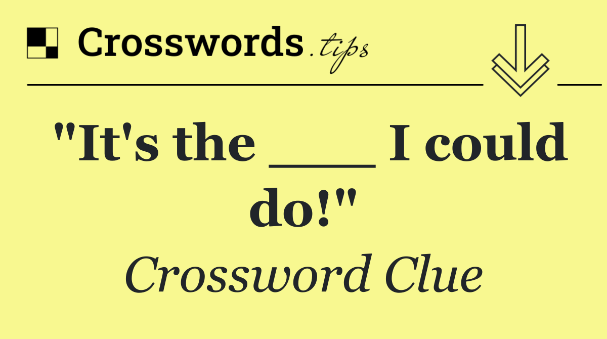 "It's the ___ I could do!"