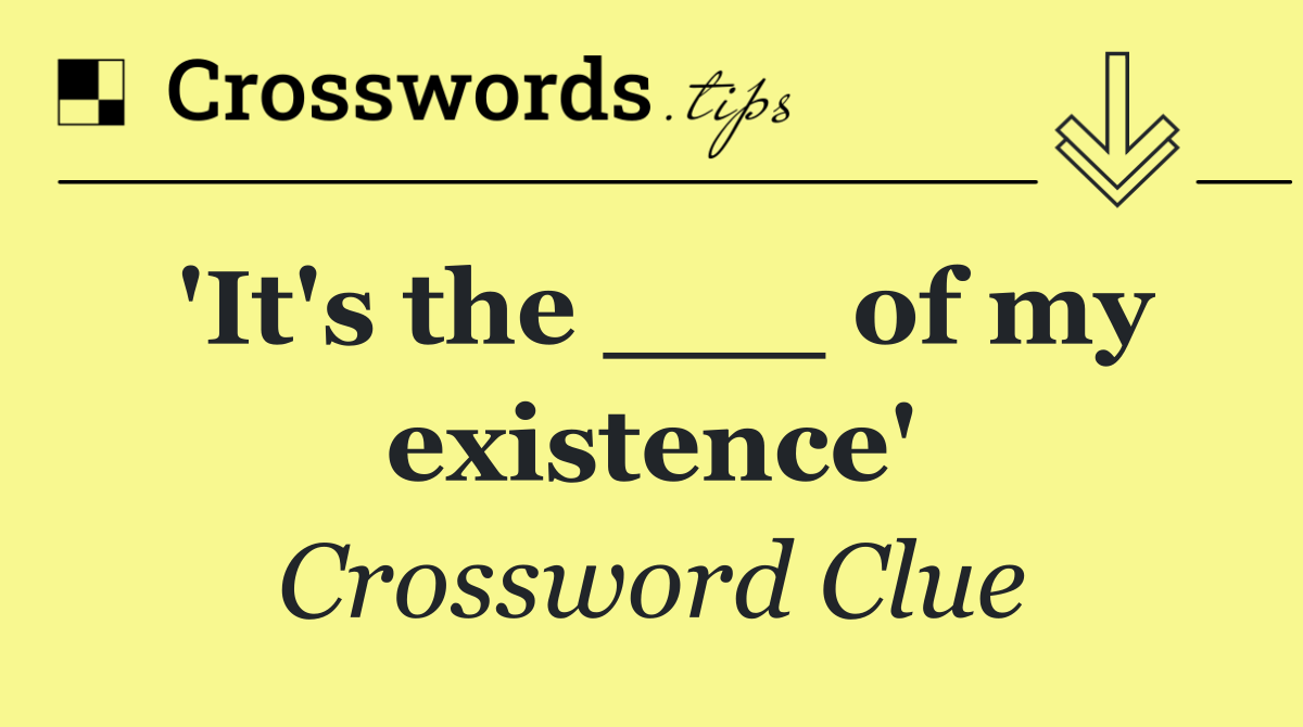 'It's the ___ of my existence'