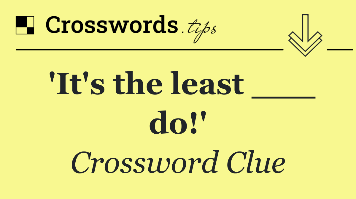 'It's the least ___ do!'