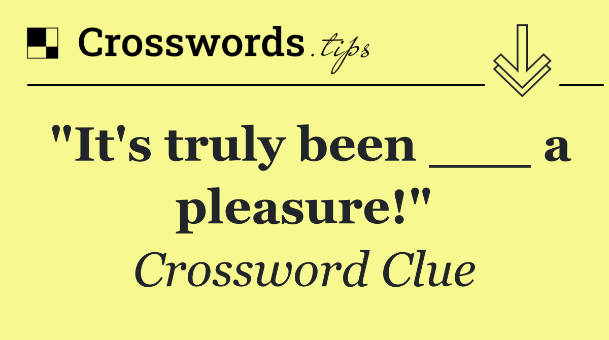 "It's truly been ___ a pleasure!"