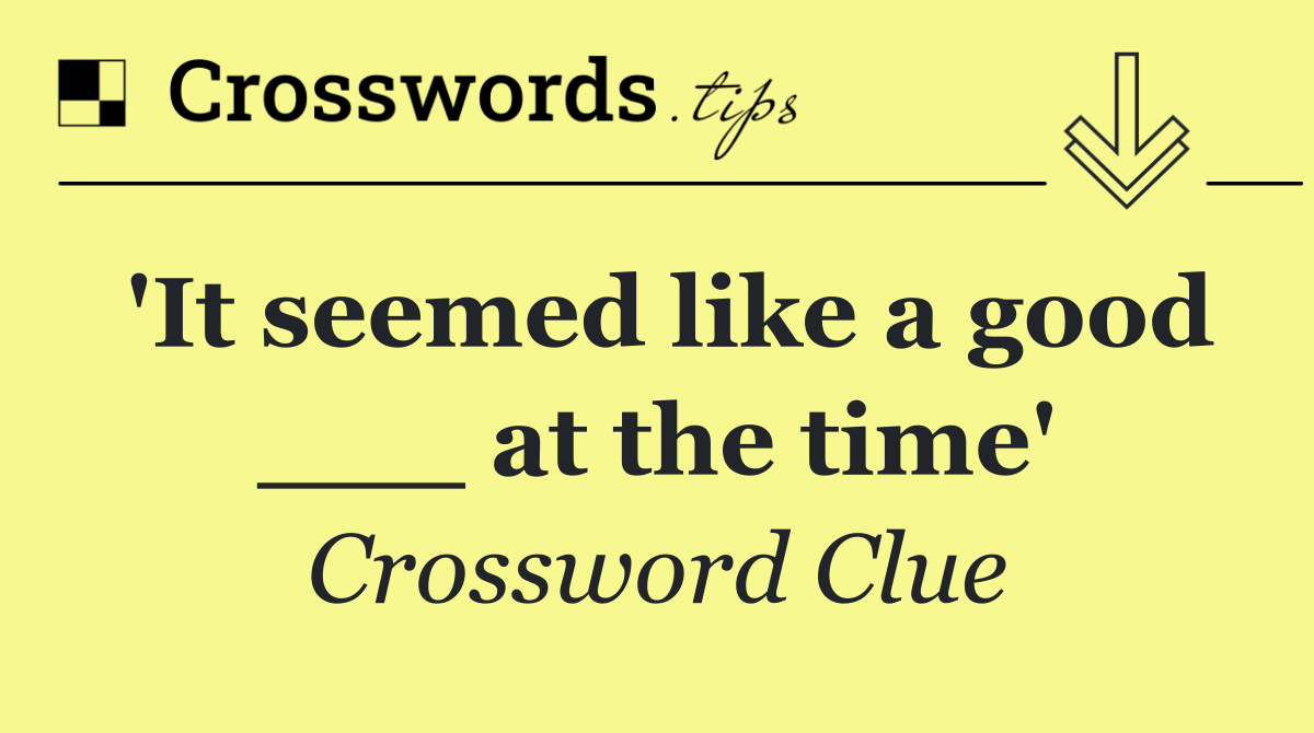 'It seemed like a good ___ at the time'