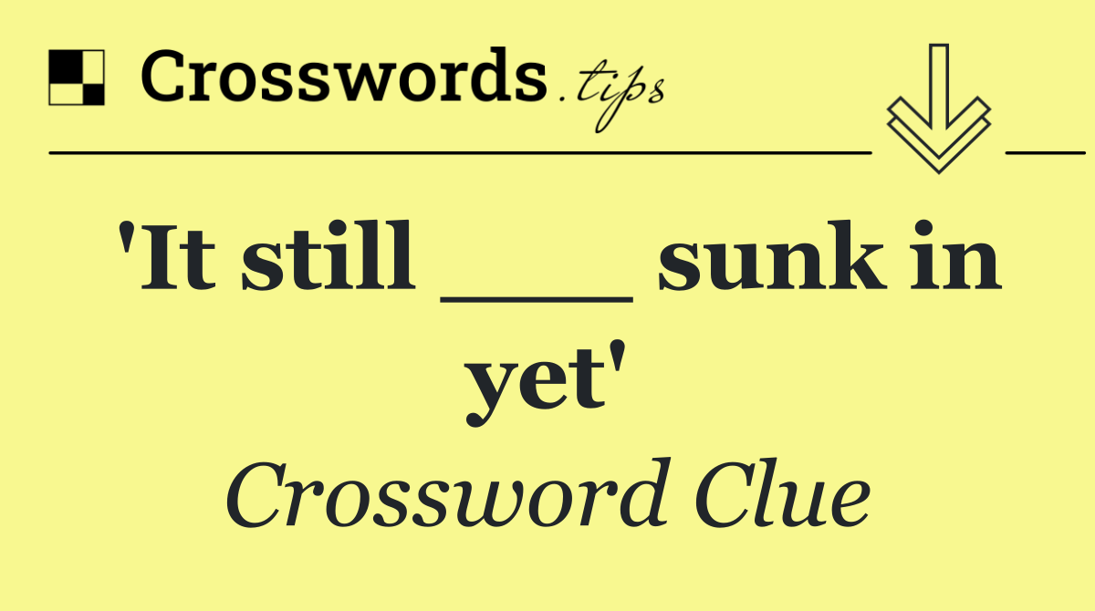 'It still ___ sunk in yet'