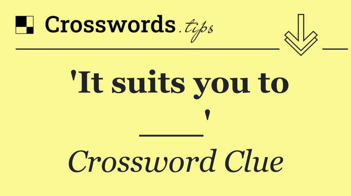 'It suits you to ___'