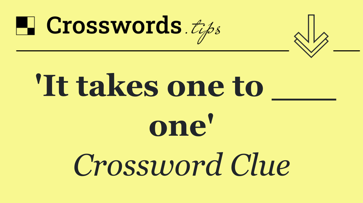 'It takes one to ___ one'