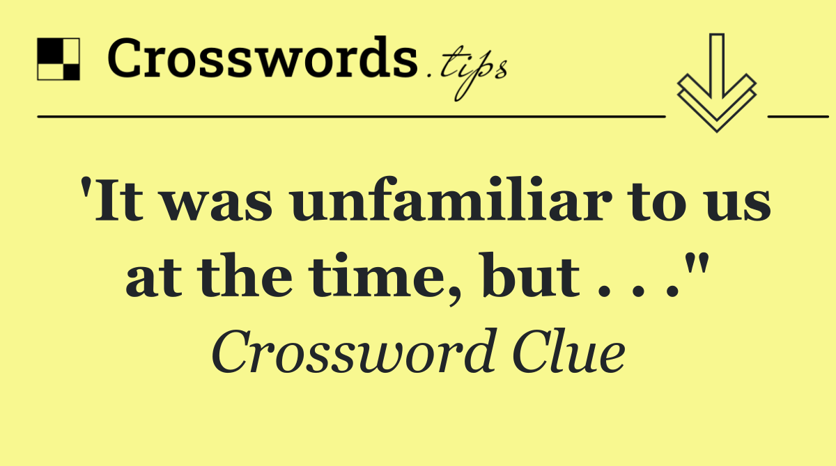 'It was unfamiliar to us at the time, but . . ."