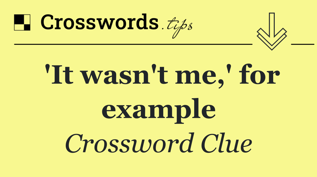 'It wasn't me,' for example