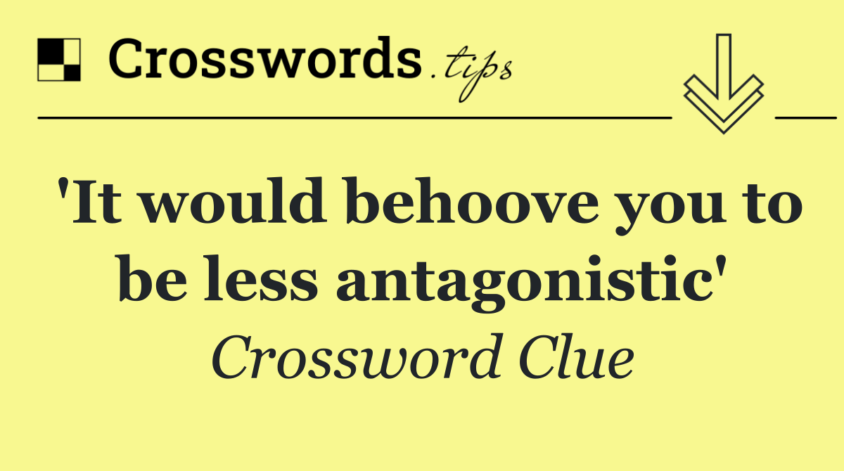 'It would behoove you to be less antagonistic'