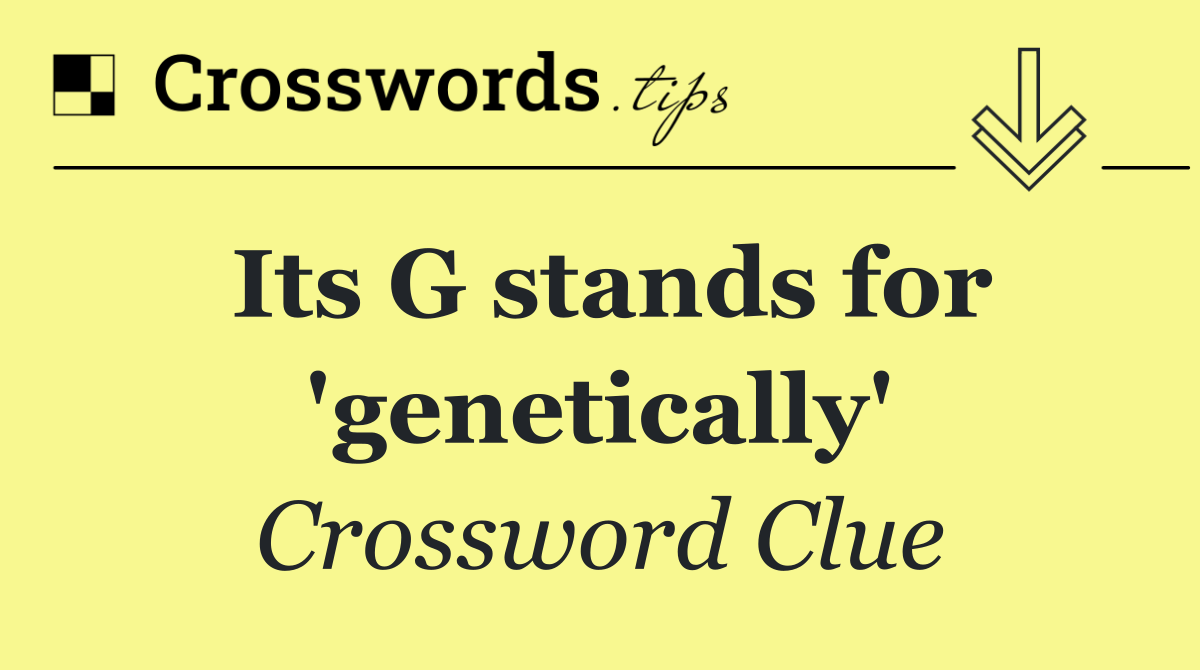 Its G stands for 'genetically'