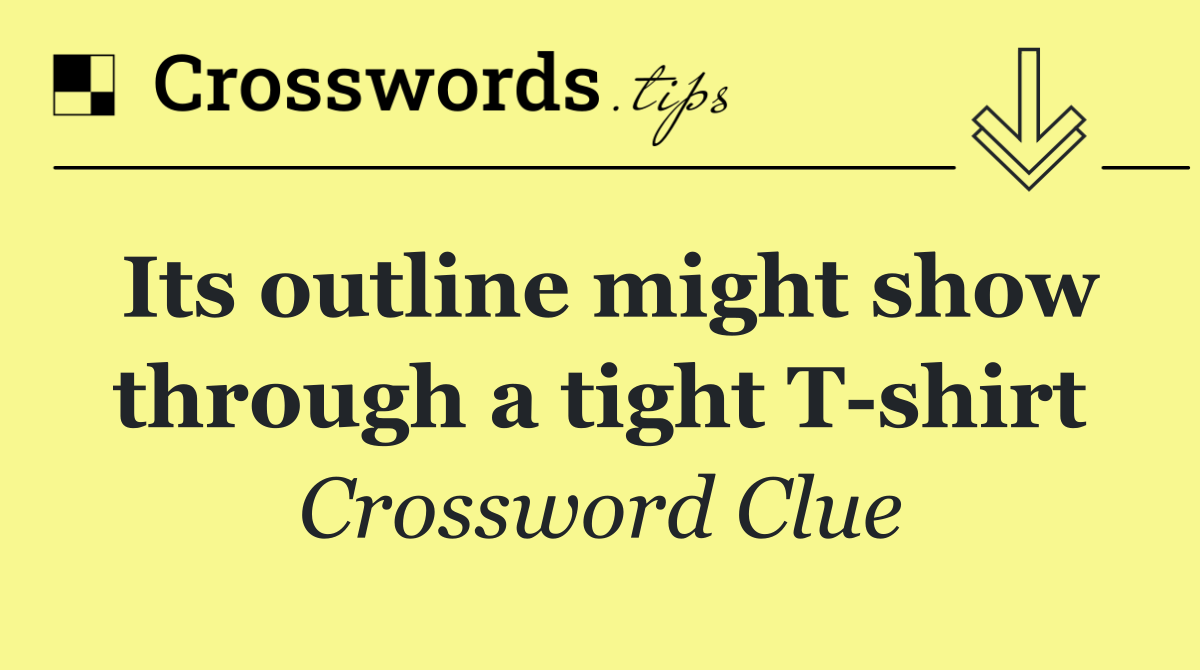 Its outline might show through a tight T shirt