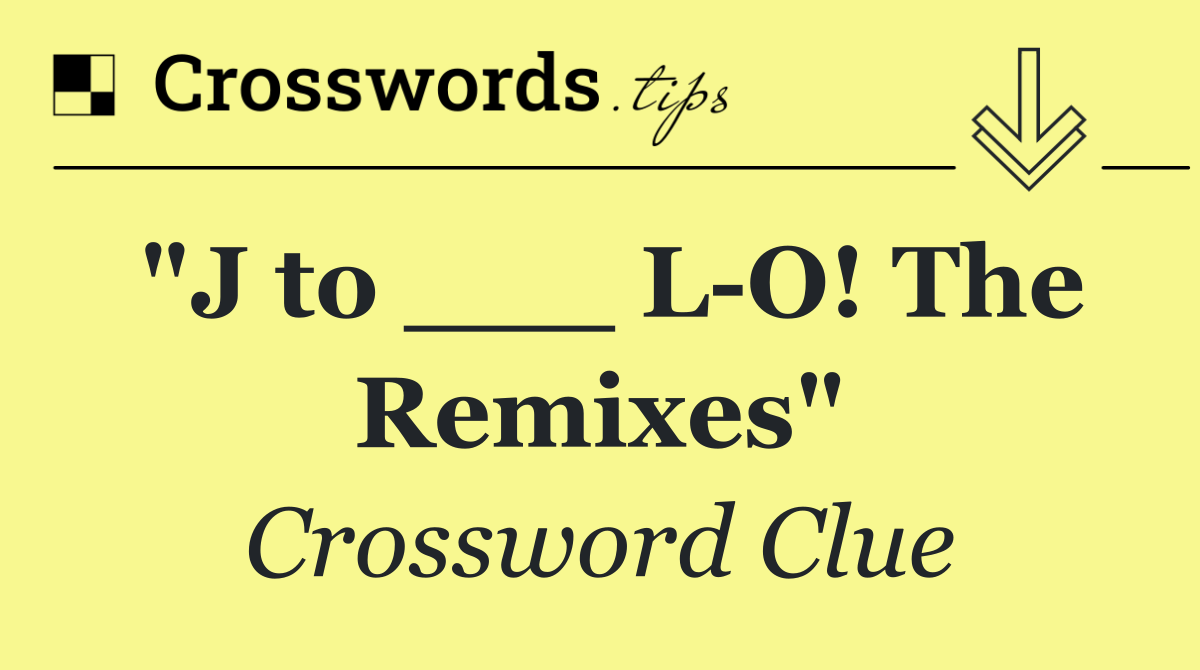 "J to ___ L O! The Remixes"