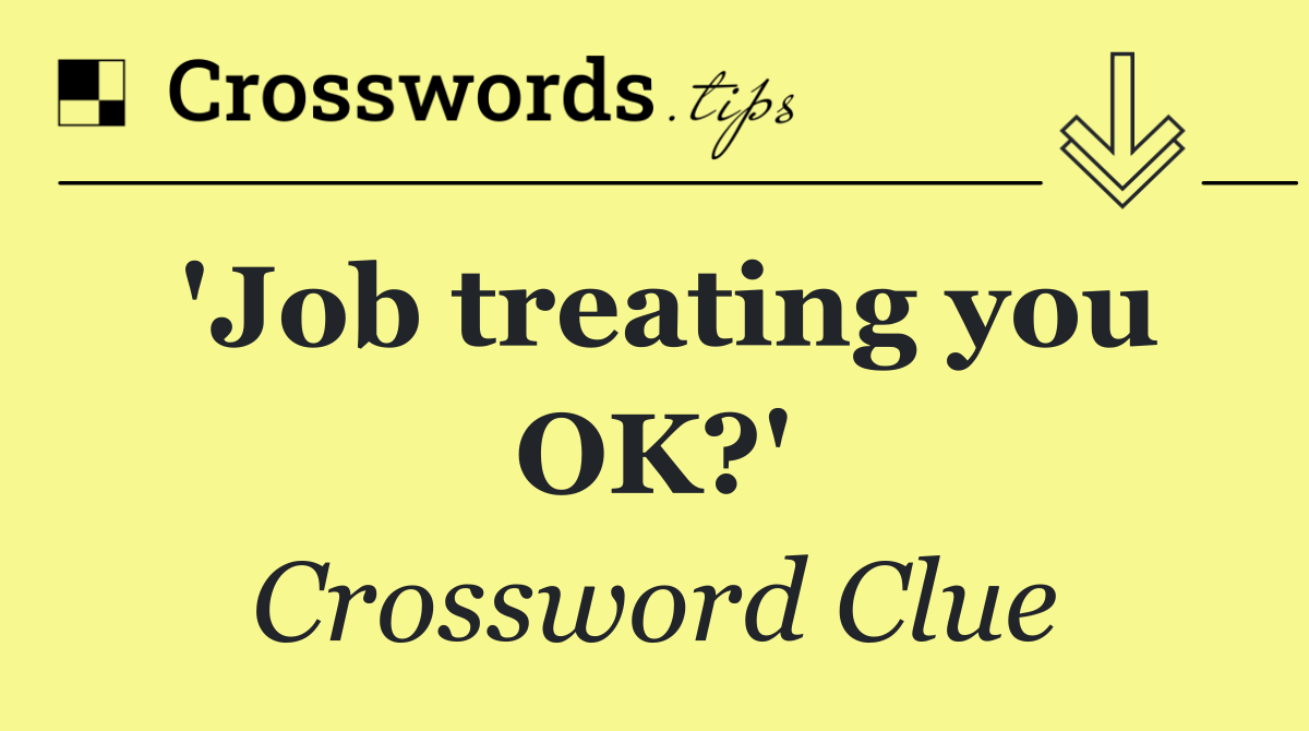 'Job treating you OK?'