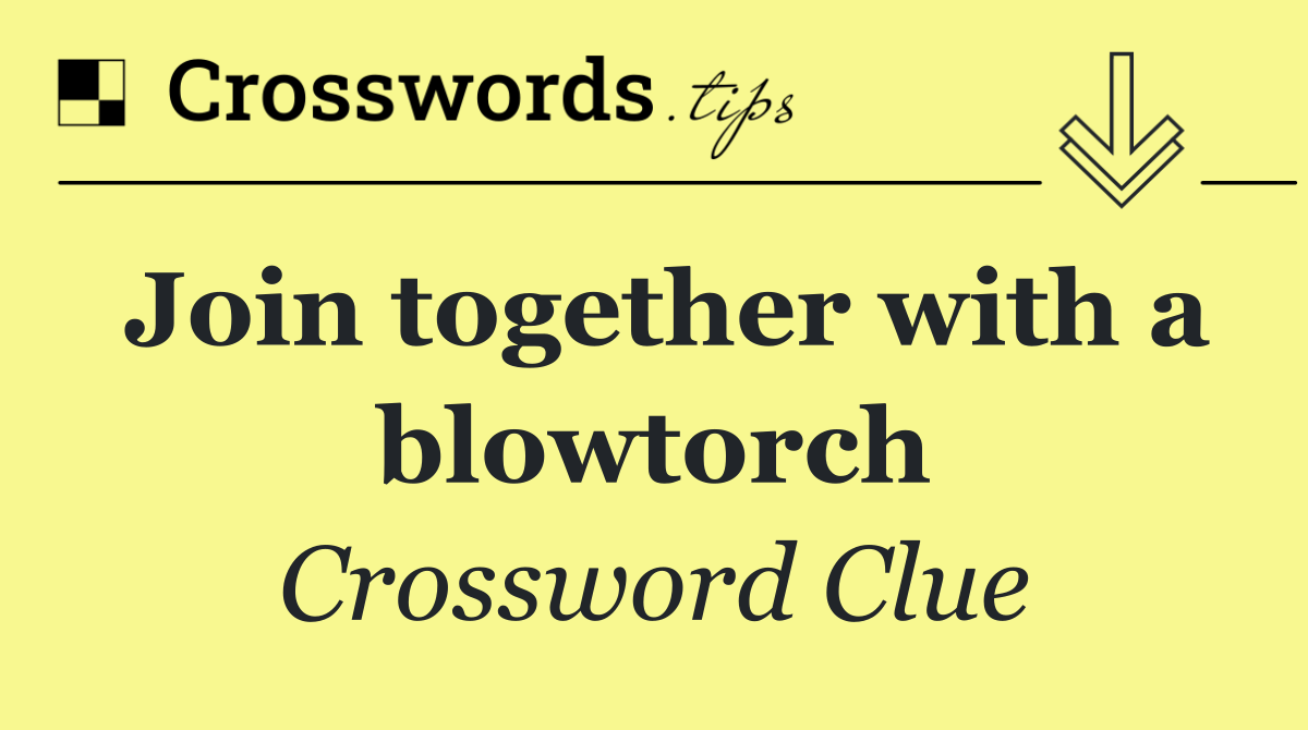Join together with a blowtorch