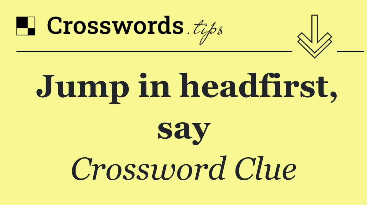 Jump in headfirst, say