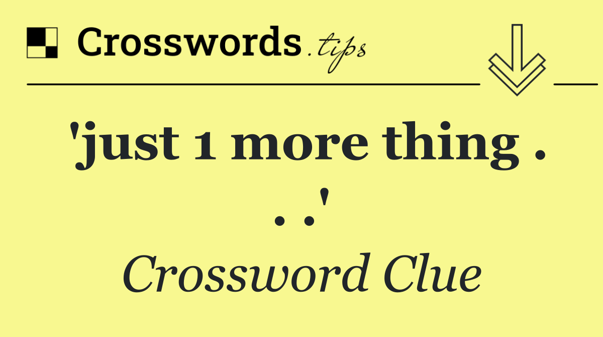 'just 1 more thing . . .'